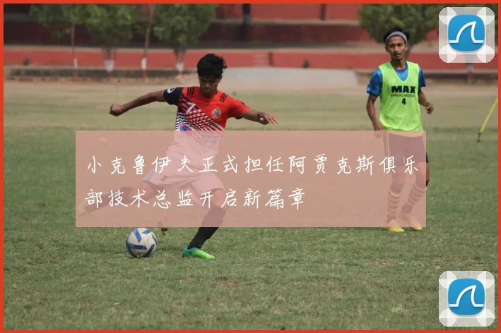 小克鲁伊夫正式担任阿贾克斯俱乐部技术总监开启新篇章