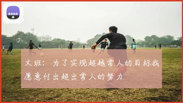 文班：为了实现超越常人的目标我愿意付出超出常人的努力