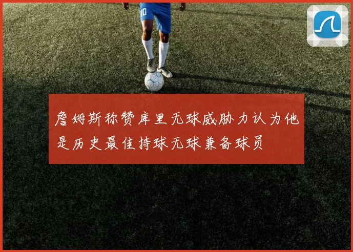 詹姆斯称赞库里无球威胁力认为他是历史最佳持球无球兼备球员
