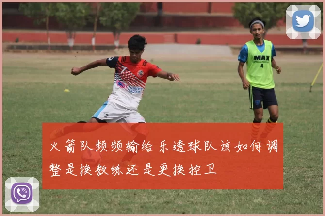 火箭队频频输给乐透球队该如何调整是换教练还是更换控卫